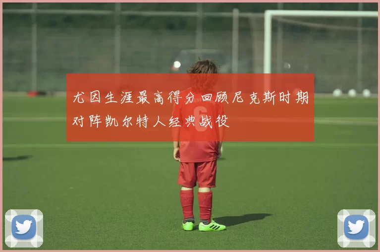 尤因生涯最高得分回顾尼克斯时期对阵凯尔特人经典战役