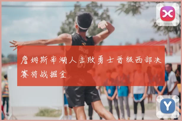 詹姆斯率湖人击败勇士晋级西部决赛将战掘金