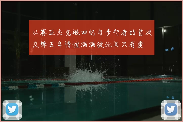以赛亚杰克逊回忆与步行者的首次交锋五年情谊满满彼此间只有爱