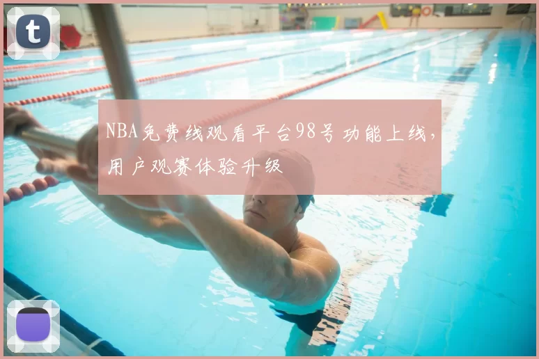 NBA免费线观看平台98号功能上线，用户观赛体验升级