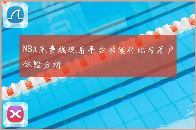 NBA免费线观看平台功能对比与用户体验分析