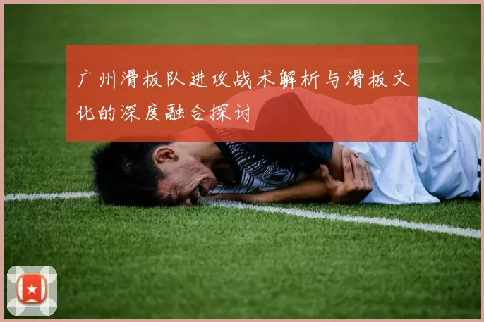 广州滑板队进攻战术解析与滑板文化的深度融合探讨