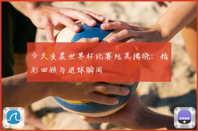 今天凌晨世界杯比赛结果揭晓：精彩回顾与进球瞬间