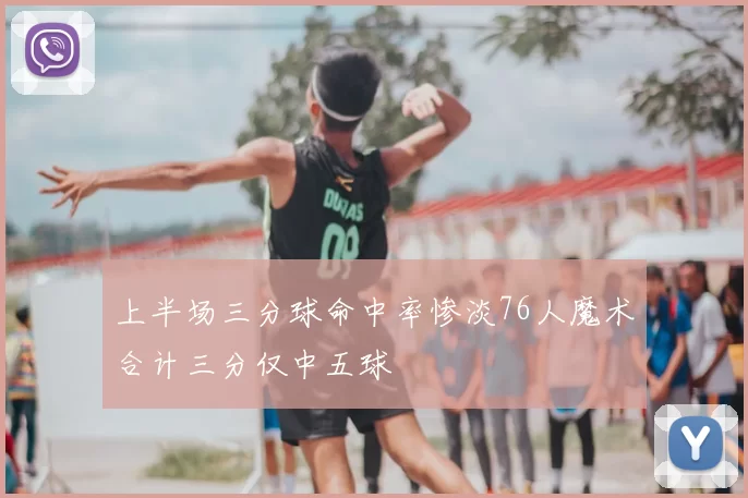 上半场三分球命中率惨淡76人魔术合计三分仅中五球