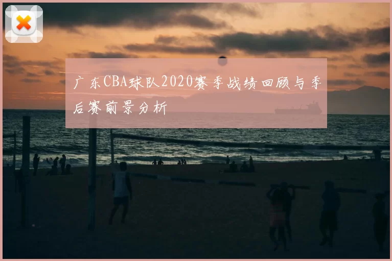 广东CBA球队2020赛季战绩回顾与季后赛前景分析