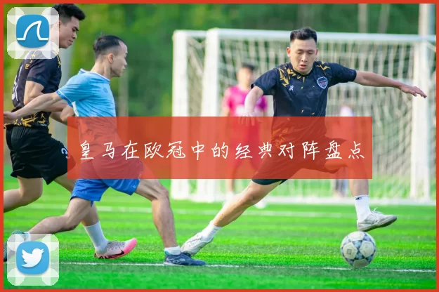 皇马在欧冠中的经典对阵盘点