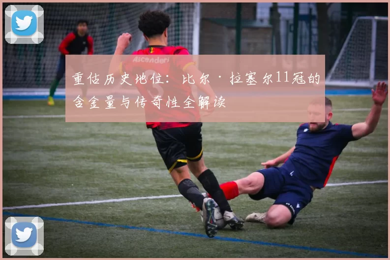 重估历史地位：比尔·拉塞尔11冠的含金量与传奇性全解读