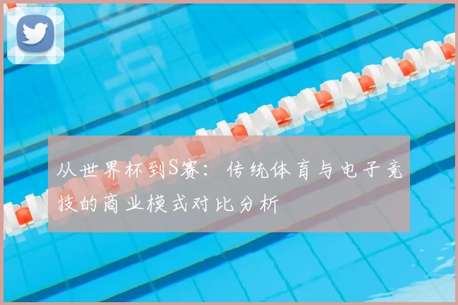 从世界杯到S赛:传统体育与电子竞技的商业模式对比分析