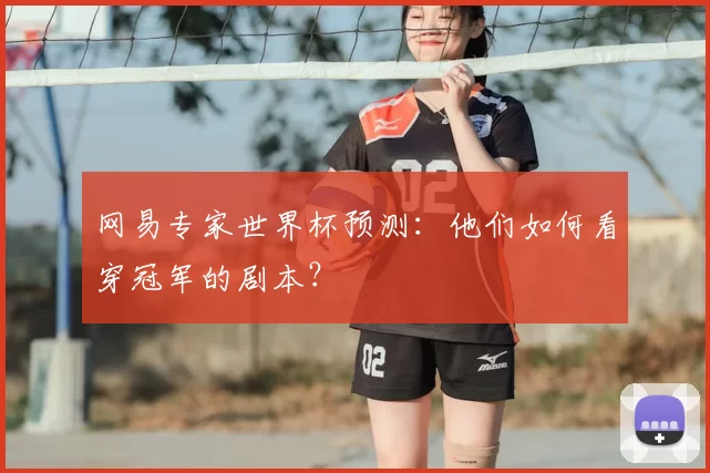 网易专家世界杯预测:他们如何看穿冠军的剧本?