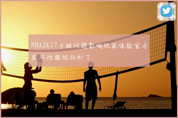 NBA2K17卡顿问题影响玩家体验官方发布性能优化补丁