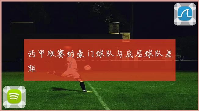 西甲联赛的豪门球队与底层球队差距