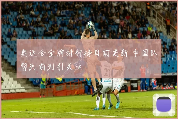 奥运会金牌排行榜目前更新 中国队暂列前列引关注