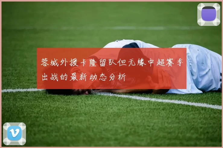 蓉城外援卡隆留队但无缘中超赛季出战的最新动态分析