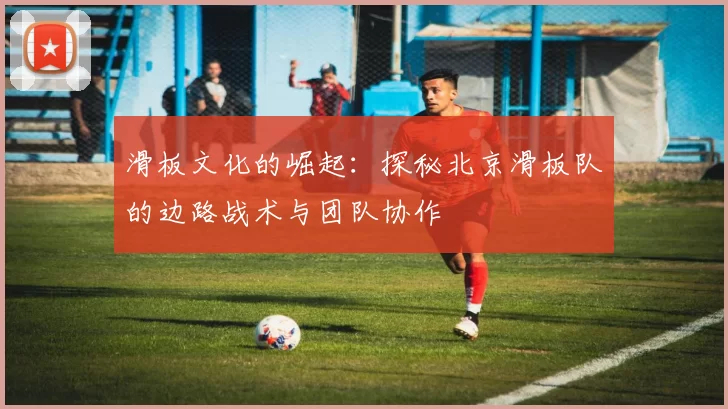滑板文化的崛起：探秘北京滑板队的边路战术与团队协作