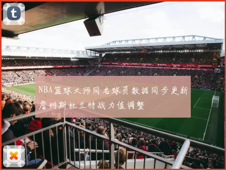 NBA篮球大师同名球员数据同步更新詹姆斯杜兰特战力值调整