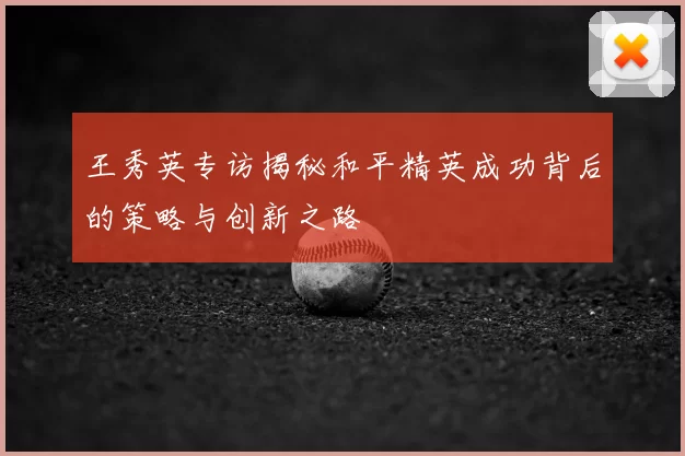 王秀英专访揭秘和平精英成功背后的策略与创新之路