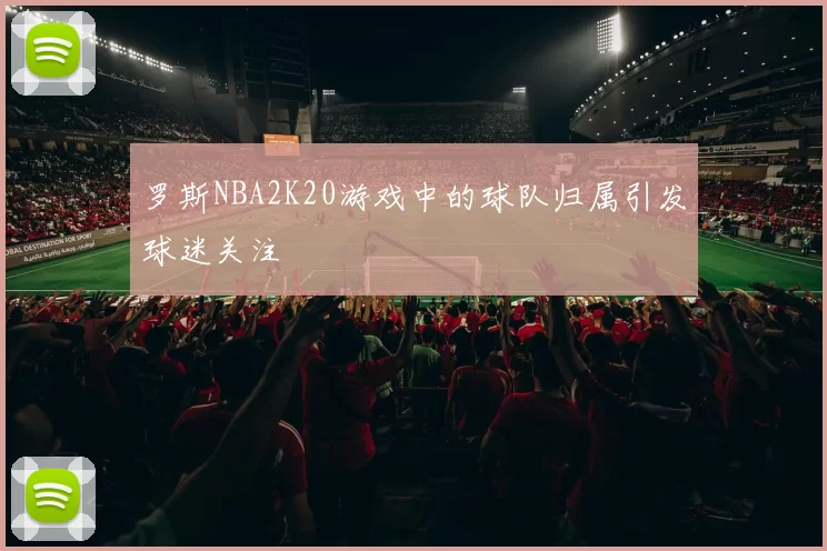 罗斯NBA2K20游戏中的球队归属引发球迷关注