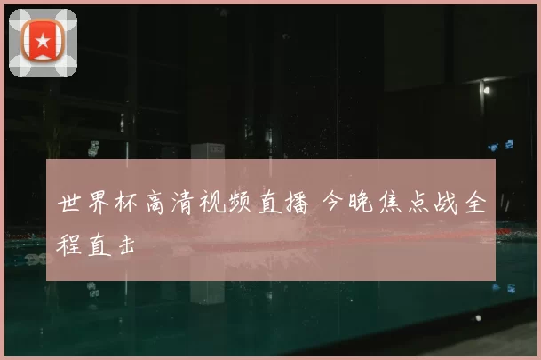 世界杯高清视频直播 今晚焦点战全程直击