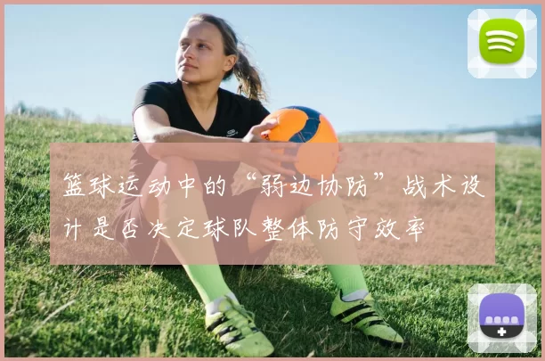 篮球运动中的“弱边协防”战术设计是否决定球队整体防守效率