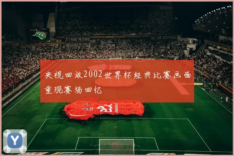 央视回放2002世界杯经典比赛画面重现赛场回忆