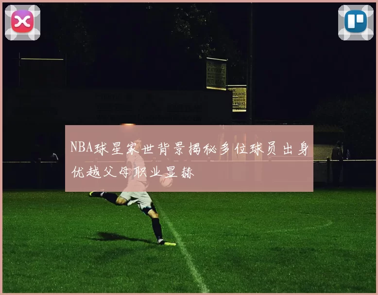 NBA球星家世背景揭秘多位球员出身优越父母职业显赫