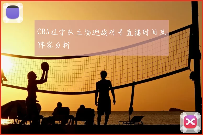 CBA辽宁队主场迎战对手直播时间及阵容分析