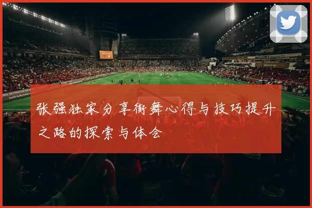 张强独家分享街舞心得与技巧提升之路的探索与体会
