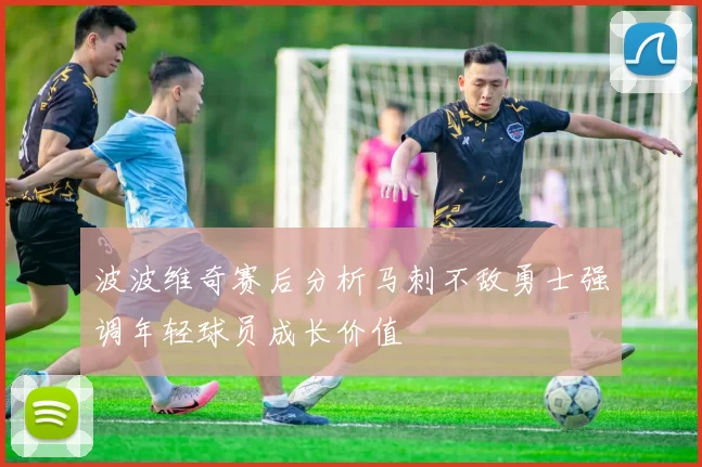 波波维奇赛后分析马刺不敌勇士强调年轻球员成长价值