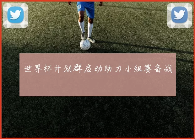 世界杯计划群启动助力小组赛备战