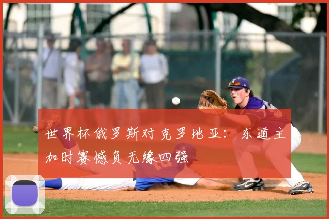 世界杯俄罗斯对克罗地亚:东道主加时赛憾负无缘四强