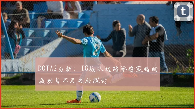 DOTA2分析：IG战队边路渗透策略的成功与不足之处探讨