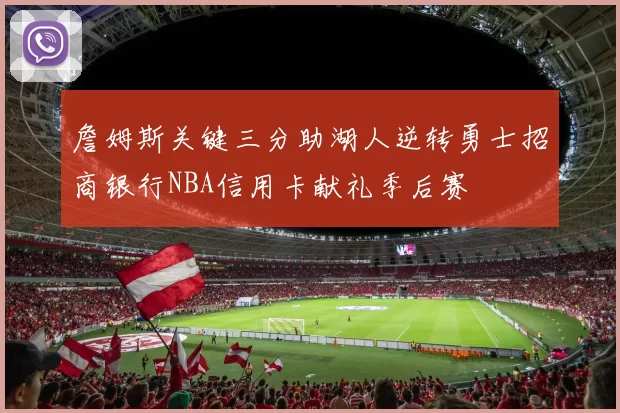 詹姆斯关键三分助湖人逆转勇士招商银行NBA信用卡献礼季后赛