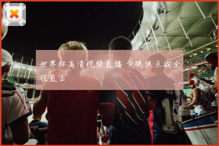世界杯高清视频直播 今晚焦点战全程直击