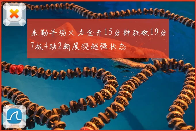 米勒半场火力全开15分钟狂砍19分7板4助2断展现超强状态