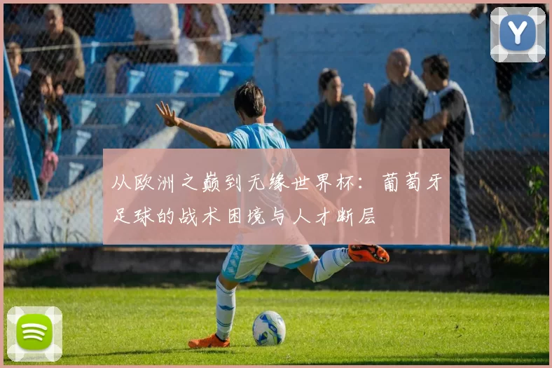 从欧洲之巅到无缘世界杯:葡萄牙足球的战术困境与人才断层