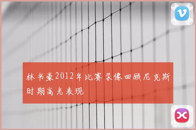 林书豪2012年比赛录像回顾尼克斯时期高光表现