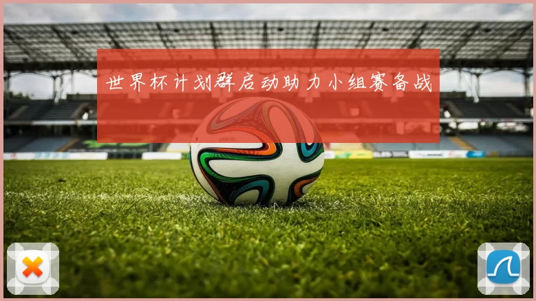 世界杯计划群启动助力小组赛备战