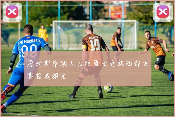詹姆斯率湖人击败勇士晋级西部决赛将战掘金