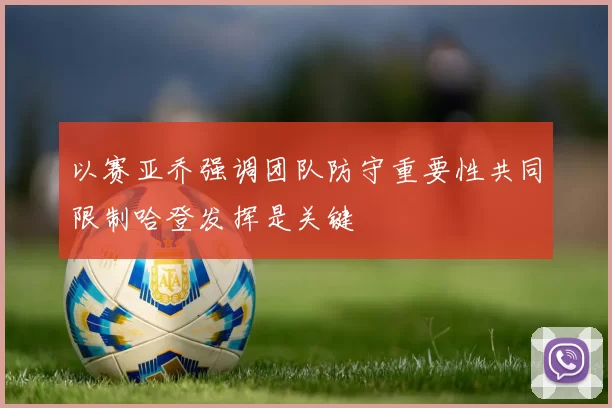以赛亚乔强调团队防守重要性共同限制哈登发挥是关键