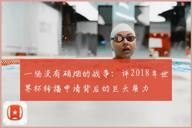 一场没有硝烟的战争:评2018年世界杯转播申请背后的巨头角力