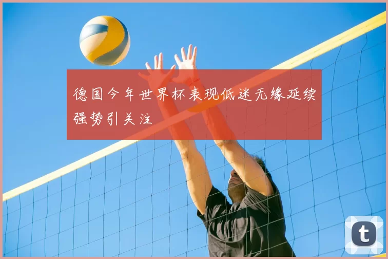 德国今年世界杯表现低迷无缘延续强势引关注