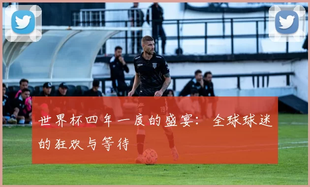 世界杯四年一度的盛宴：全球球迷的狂欢与等待