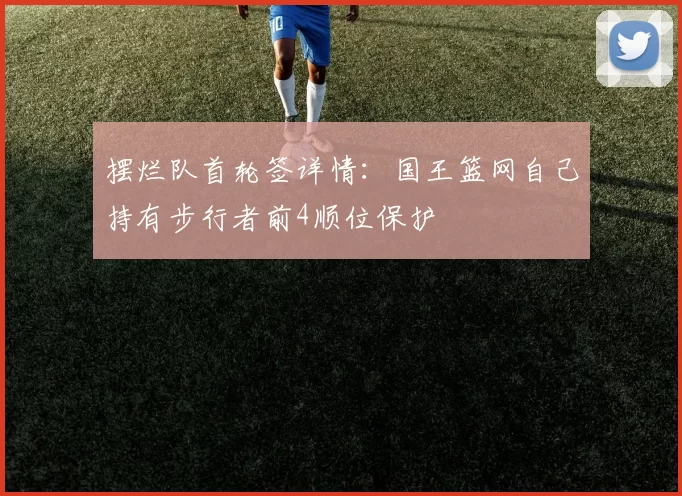 摆烂队首轮签详情：国王篮网自己持有步行者前4顺位保护