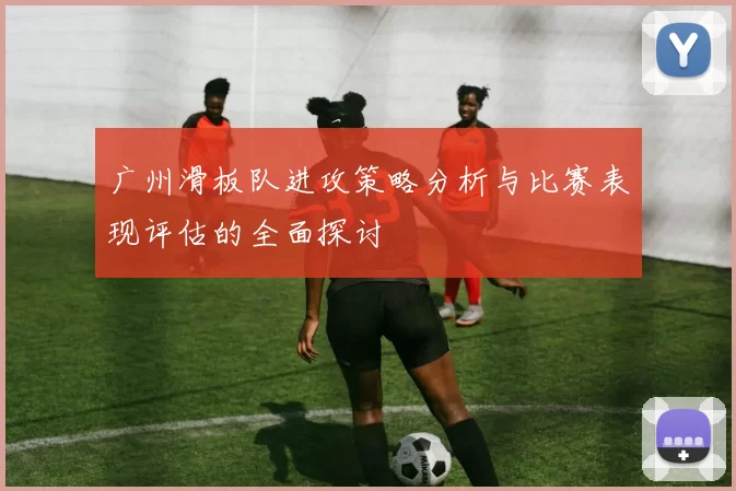 广州滑板队进攻策略分析与比赛表现评估的全面探讨