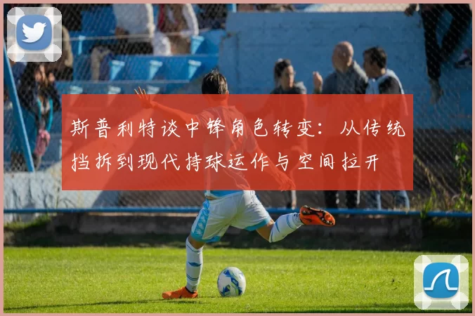 斯普利特谈中锋角色转变：从传统挡拆到现代持球运作与空间拉开