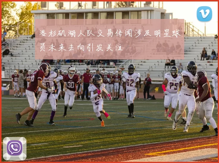 洛杉矶湖人队交易传闻涉及明星球员未来去向引发关注
