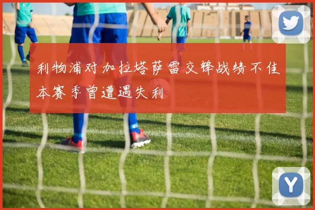 利物浦对加拉塔萨雷交锋战绩不佳本赛季曾遭遇失利