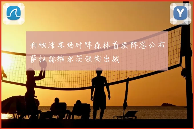 利物浦客场对阵森林首发阵容公布萨拉赫维尔茨领衔出战