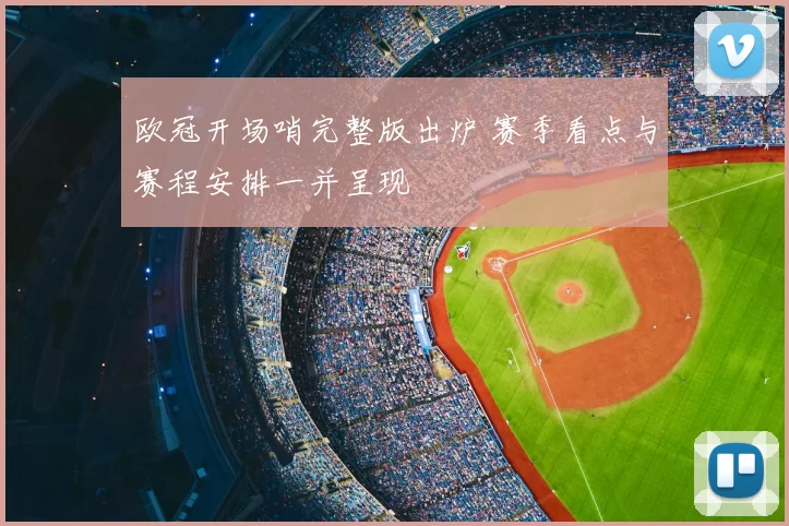 欧冠开场哨完整版出炉 赛季看点与赛程安排一并呈现